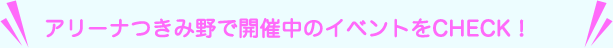 アリーナつきみ野で開催中のイベントをCHECK!